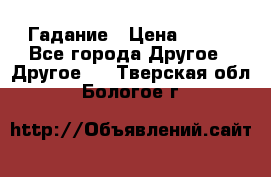 Гадание › Цена ­ 250 - Все города Другое » Другое   . Тверская обл.,Бологое г.